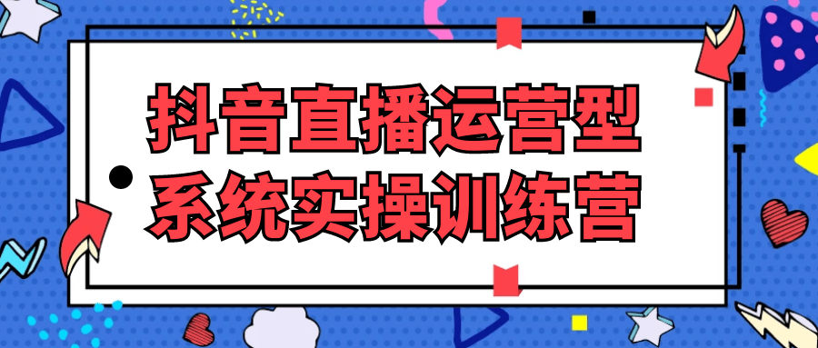 抖音直播运营型系统实操训练营