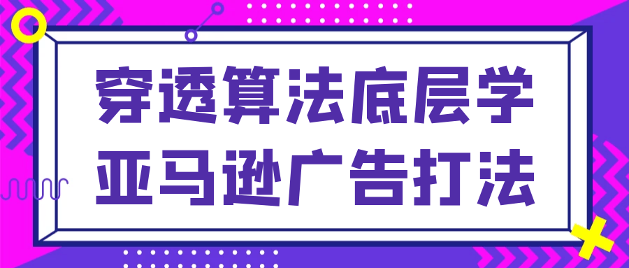 穿透算法底层学亚马逊广告打法